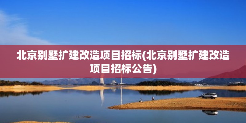 北京別墅擴建改造項目招標(北京別墅擴建改造項目招標公告)