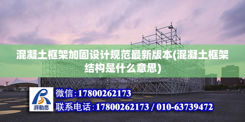 混凝土框架加固設計規范最新版本(混凝土框架結構是什么意思)