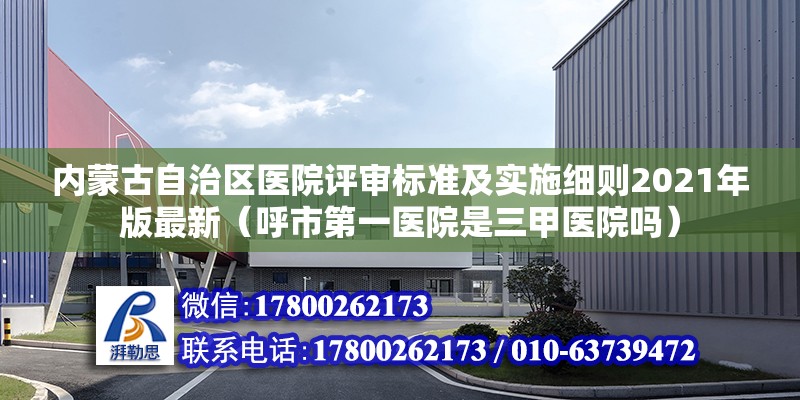 內蒙古自治區醫院評審標準及實施細則2021年版最新（呼市第一醫院是三甲醫院嗎）