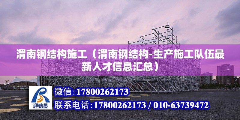 渭南鋼結構施工（渭南鋼結構-生產施工隊伍最新人才信息匯總）