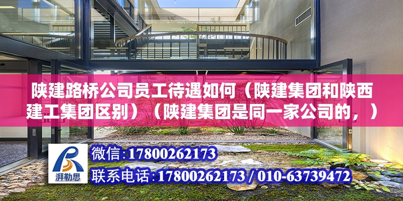 陜建路橋公司員工待遇如何（陜建集團和陜西建工集團區別）（陜建集團是同一家公司的，）