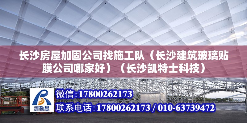 長沙房屋加固公司找施工隊（長沙建筑玻璃貼膜公司哪家好）（長沙凱特士科技）