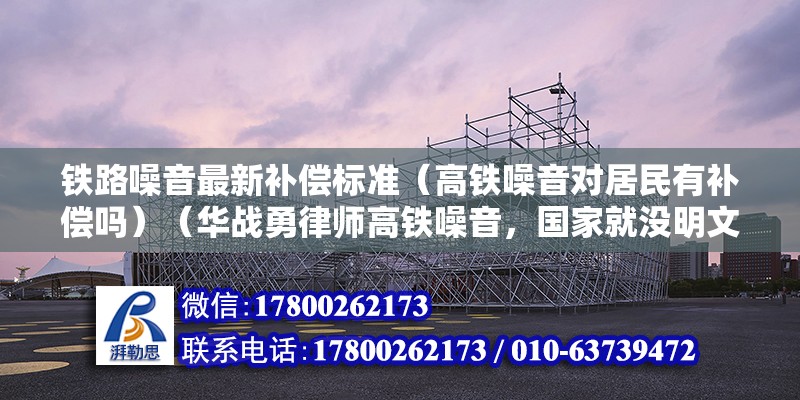 鐵路噪音最新補償標準（高鐵噪音對居民有補償嗎）（華戰勇律師高鐵噪音，國家就沒明文規定補償標準費）