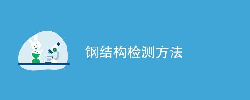 鋼結(jié)構(gòu)檢驗(yàn)檢測（鋼結(jié)構(gòu)性能檢測標(biāo)準(zhǔn)，鋼結(jié)構(gòu)化學(xué)成分檢測流程）