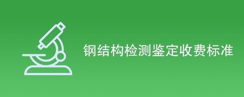 鋼結(jié)構(gòu)鑒定收費(fèi)標(biāo)準(zhǔn)（鋼結(jié)構(gòu)檢測鑒定收費(fèi)標(biāo)準(zhǔn)）