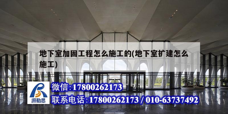 地下室加固工程怎么施工的(地下室擴(kuò)建怎么施工)