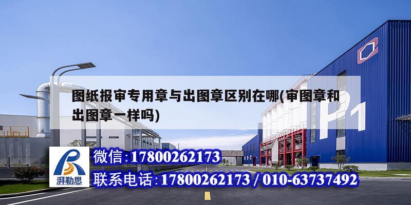 圖紙報審專用章與出圖章區(qū)別在哪(審圖章和出圖章一樣嗎) 建筑消防施工